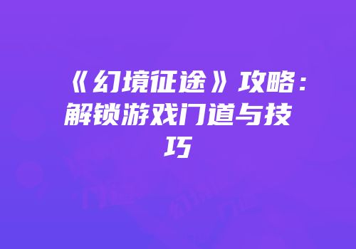 《幻境征途》攻略：解锁游戏门道与技巧