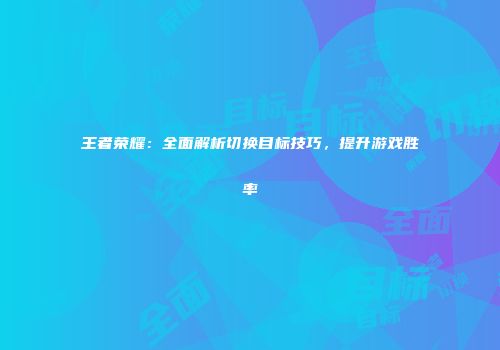 王者荣耀：全面解析切换目标技巧，提升游戏胜率