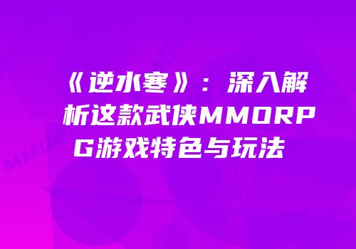 《逆水寒》：深入解析这款武侠MMORPG游戏特色与玩法