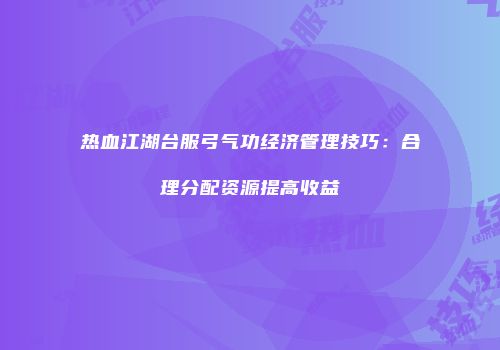 热血江湖台服弓气功经济管理技巧:合理分配资源提高收益