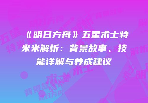 《明日方舟》五星术士特米米解析：背景故事、技能详解与养成建议