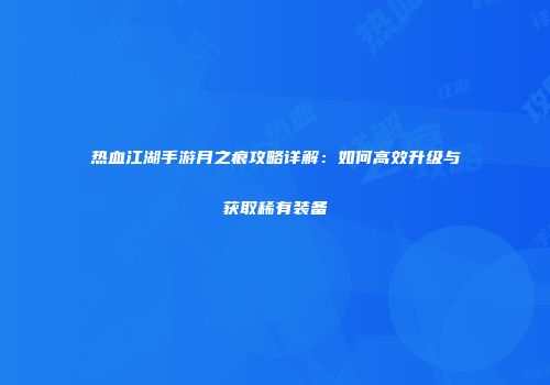 热血江湖手游月之痕攻略详解：如何高效升级与获取稀有装备