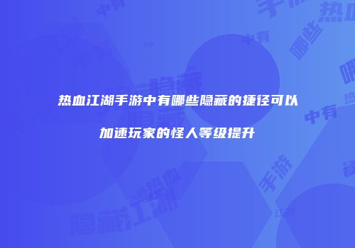 热血江湖手游中有哪些隐藏的捷径可以加速玩家的怪人等级提升