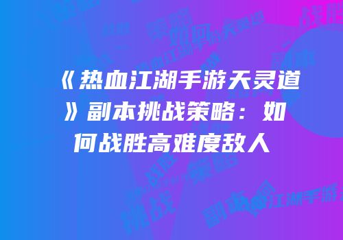 《热血江湖手游天灵道》副本挑战策略：如何战胜高难度敌人