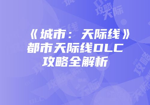《城市：天际线》都市天际线DLC攻略全解析