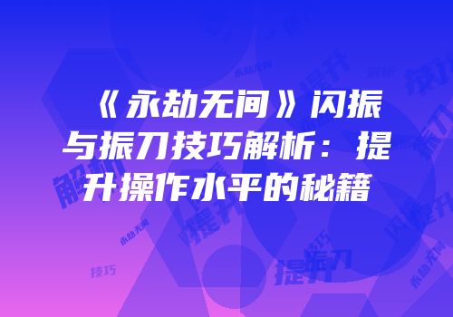 《永劫无间》闪振与振刀技巧解析：提升操作水平的秘籍