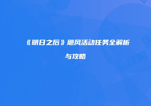《明日之后》飓风活动任务全解析与攻略