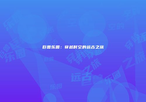 巨兽乐园：穿越时空的远古之旅