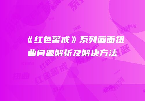 《红色警戒》系列画面扭曲问题解析及解决方法