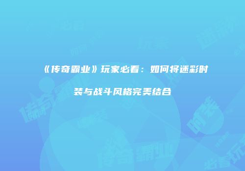 《传奇霸业》玩家必看：如何将迷彩时装与战斗风格完美结合