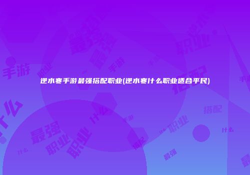 逆水寒手游最强搭配职业(逆水寒什么职业适合平民)