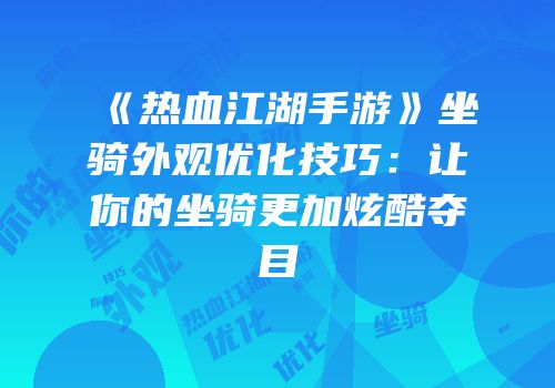《热血江湖手游》坐骑外观优化技巧：让你的坐骑更加炫酷夺目