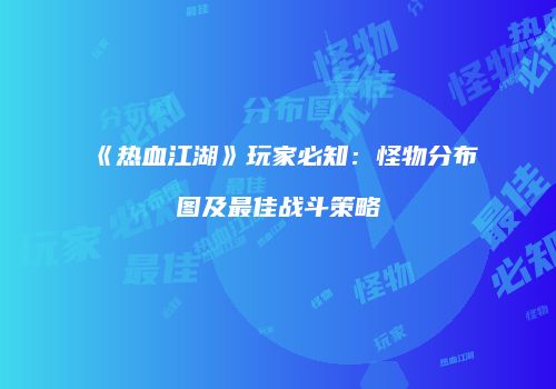 《热血江湖》玩家必知:怪物分布图及最佳战斗策略