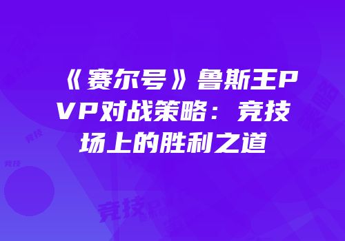 《赛尔号》鲁斯王PVP对战策略:竞技场上的胜利之道