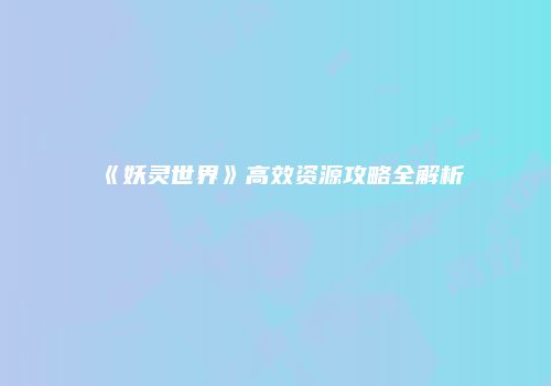 《妖灵世界》高效资源攻略全解析