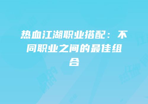 热血江湖职业搭配：不同职业之间的最佳组合
