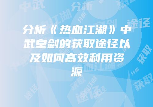 分析《热血江湖》中武皇剑的获取途径以及如何高效利用资源