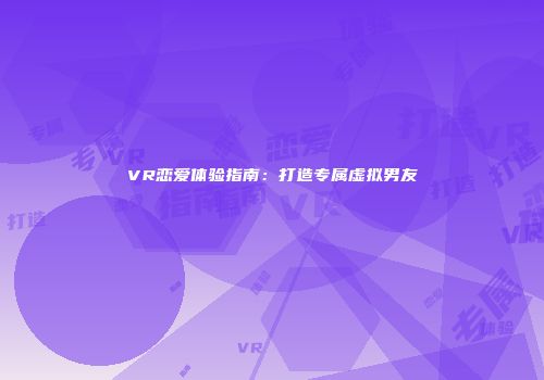 VR恋爱体验指南：打造专属虚拟男友