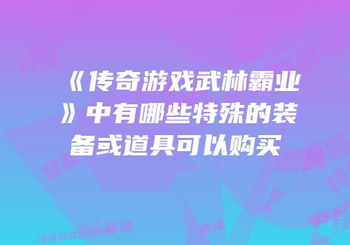 《传奇游戏武林霸业》中有哪些特殊的装备或道具可以购买
