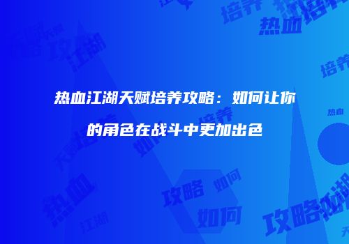 热血江湖天赋培养攻略：如何让你的角色在战斗中更加出色