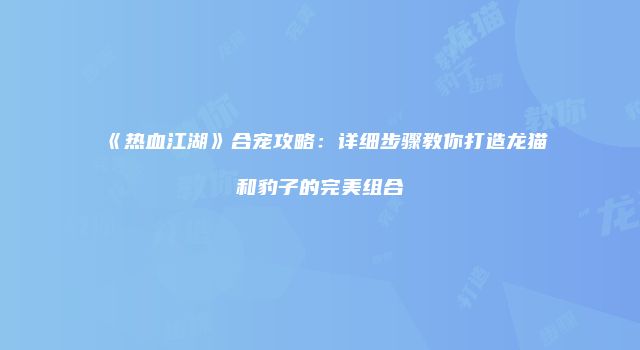 《热血江湖》合宠攻略：详细步骤教你打造龙猫和豹子的完美组合