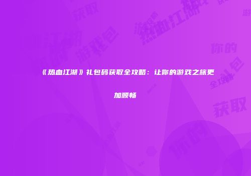 《热血江湖》礼包码获取全攻略：让你的游戏之旅更加顺畅