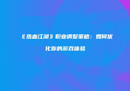 《热血江湖》职业调整策略：如何优化你的游戏体验