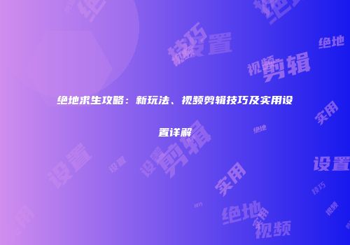 绝地求生攻略：新玩法、视频剪辑技巧及实用设置详解