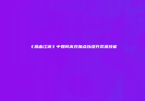 《热血江湖》中如何高效加点以提升帮派技能