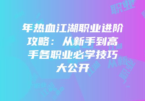 年热血江湖职业进阶攻略：从新手到高手各职业必学技巧大公开