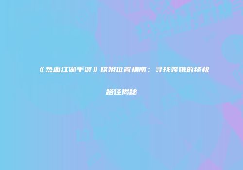 《热血江湖手游》嫦娥位置指南：寻找嫦娥的终极路径揭秘