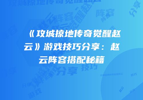 《攻城掠地传奇觉醒赵云》游戏技巧分享：赵云阵容搭配秘籍