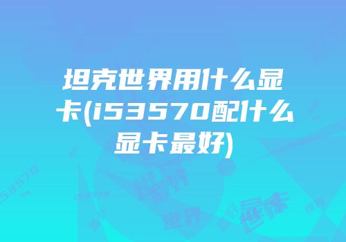 坦克世界用什么显卡(i53570配什么显卡最好)