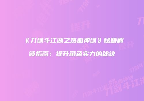 《刀剑斗江湖之热血神剑》秘籍解锁指南：提升角色实力的秘诀