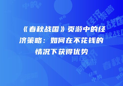 《春秋战国》页游中的经济策略:如何在不花钱的情况下获得优势