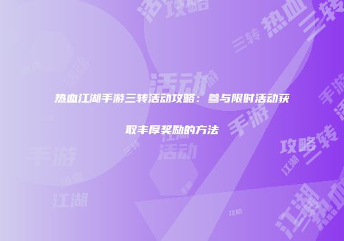 热血江湖手游三转活动攻略：参与限时活动获取丰厚奖励的方法