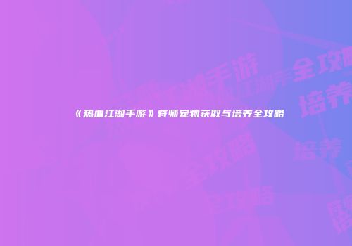 《热血江湖手游》符师宠物获取与培养全攻略