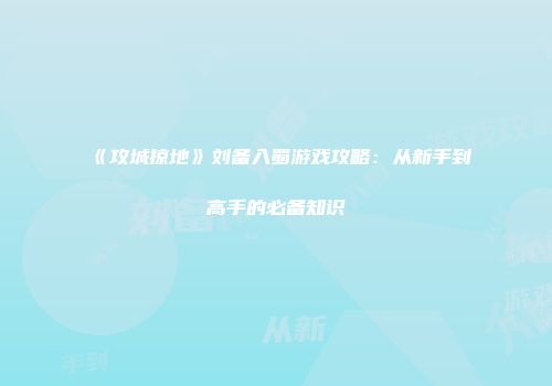 《攻城掠地》刘备入蜀游戏攻略：从新手到高手的必备知识