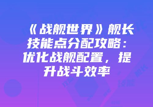 《战舰世界》舰长技能点分配攻略：优化战舰配置，提升战斗效率