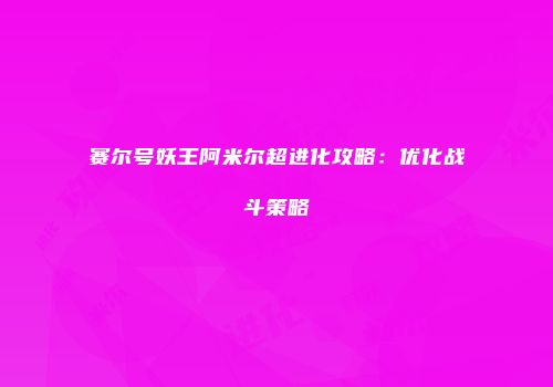 赛尔号妖王阿米尔超进化攻略：优化战斗策略