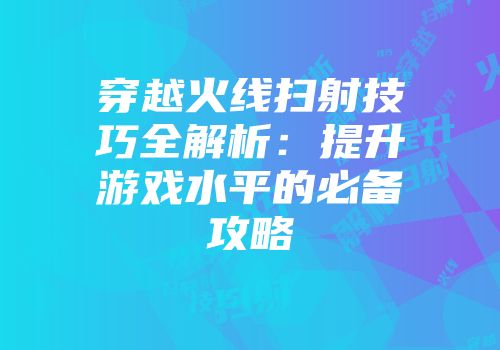 穿越火线扫射技巧全解析：提升游戏水平的必备攻略