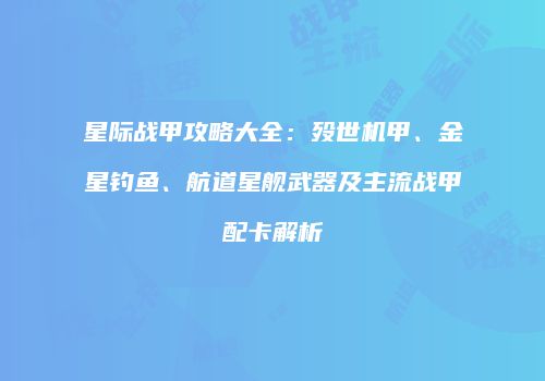 星际战甲攻略大全：殁世机甲、金星钓鱼、航道星舰武器及主流战甲配卡解析