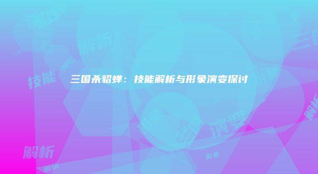 三国杀貂蝉：技能解析与形象演变探讨