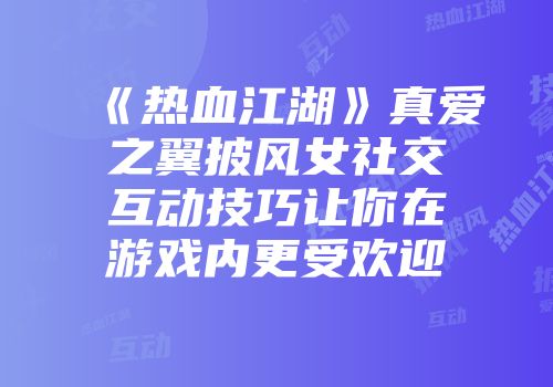 《热血江湖》真爱之翼披风女社交互动技巧让你在游戏内更受欢迎