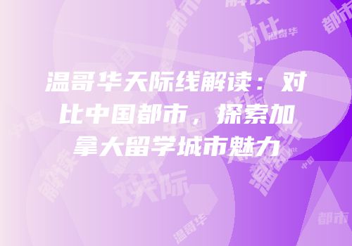 温哥华天际线解读：对比中国都市，探索加拿大留学城市魅力