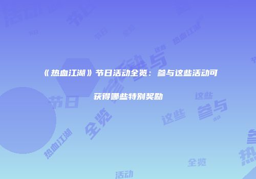 《热血江湖》节日活动全览：参与这些活动可获得哪些特别奖励