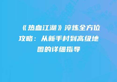《热血江湖》淬炼全方位攻略：从新手村到高级地图的详细指导