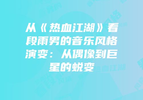 从《热血江湖》看段雨男的音乐风格演变：从偶像到巨星的蜕变