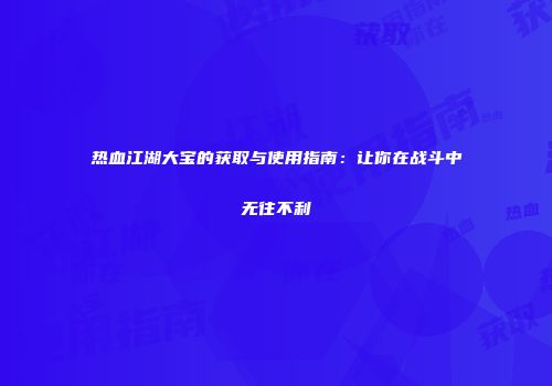 热血江湖大宝的获取与使用指南:让你在战斗中无往不利