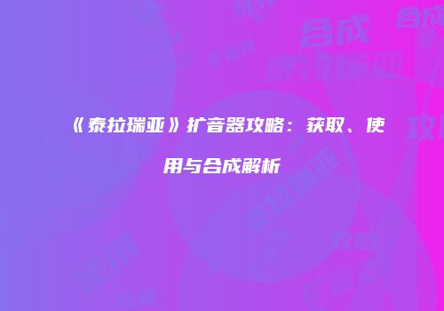 《泰拉瑞亚》扩音器攻略：获取、使用与合成解析